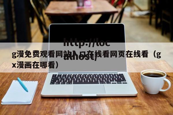 g漫免费观看网站入口在线看网页在线看(gx漫画在哪看)